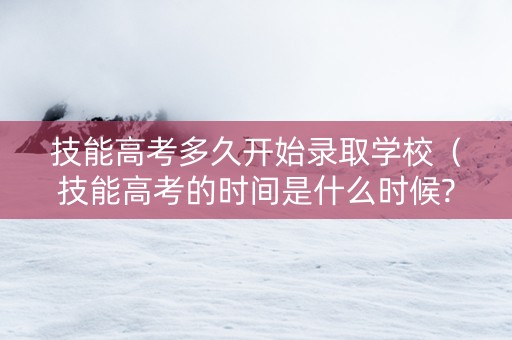 技能高考多久开始录取学校（技能高考的时间是什么时候?）