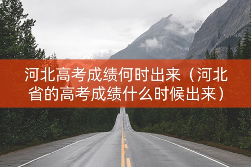 河北高考成绩何时出来（河北省的高考成绩什么时候出来）