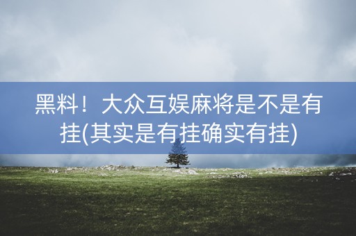 黑料！大众互娱麻将是不是有挂(其实是有挂确实有挂)