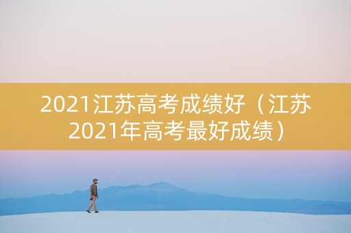 2021江苏高考成绩好（江苏2021年高考最好成绩）