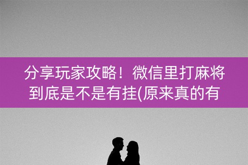 分享玩家攻略！微信里打麻将到底是不是有挂(原来真的有挂)