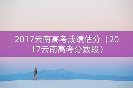 2017云南高考成绩估分（2017云南高考分数段）
