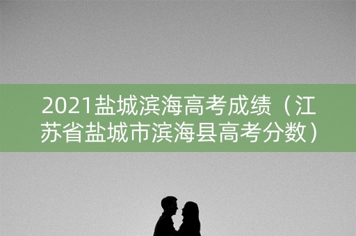 2021盐城滨海高考成绩（江苏省盐城市滨海县高考分数）