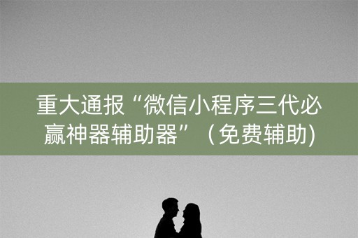 重大通报“微信小程序三代必赢神器辅助器”（免费辅助)