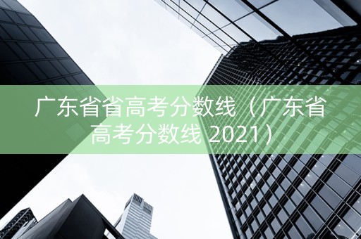 广东省省高考分数线（广东省高考分数线 2021）