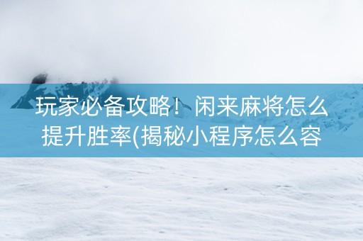 玩家必备攻略！闲来麻将怎么提升胜率(揭秘小程序怎么容易赢)