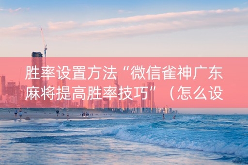 胜率设置方法“微信雀神广东麻将提高胜率技巧”（怎么设置才能赢)