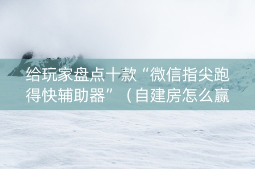 给玩家盘点十款“微信指尖跑得快辅助器”（自建房怎么赢)