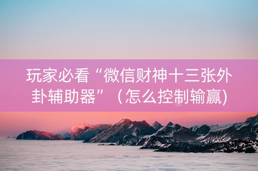 玩家必看“微信财神十三张外卦辅助器”（怎么控制输赢)