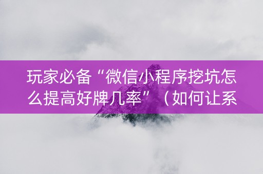 玩家必备“微信小程序挖坑怎么提高好牌几率”（如何让系统发好牌)