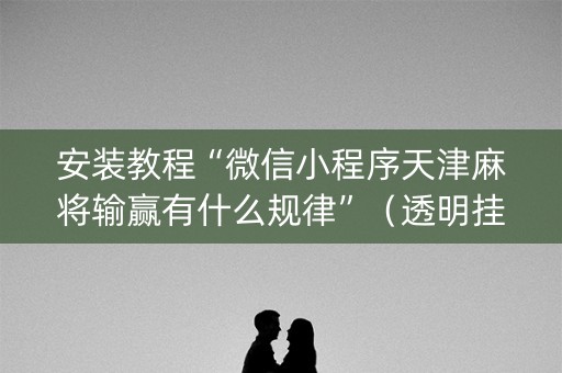 安装教程“微信小程序天津麻将输赢有什么规律”（透明挂辅助器)