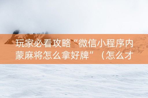 玩家必看攻略“微信小程序内蒙麻将怎么拿好牌”（怎么才会赢)