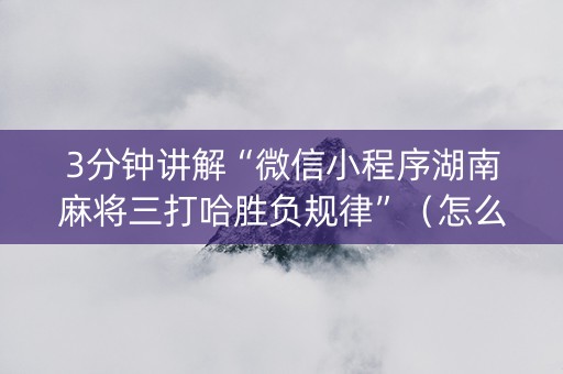 3分钟讲解“微信小程序湖南麻将三打哈胜负规律”（怎么才会赢)