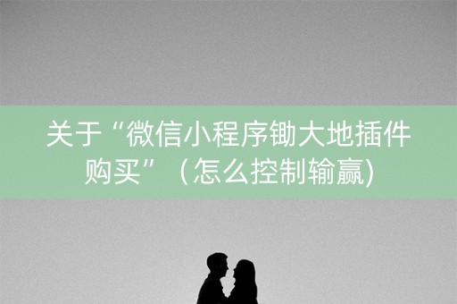 关于“微信小程序锄大地插件购买”（怎么控制输赢)