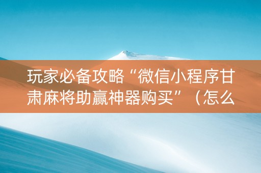 玩家必备攻略“微信小程序甘肃麻将助赢神器购买”（怎么控制输赢)