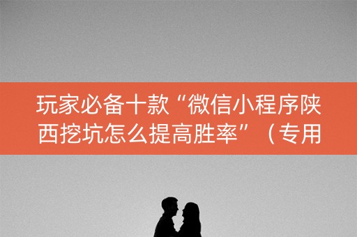 玩家必备十款“微信小程序陕西挖坑怎么提高胜率”（专用神器下载)