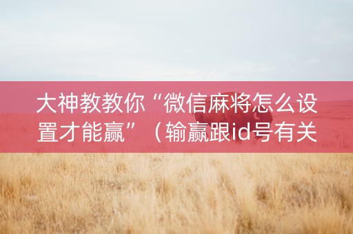 大神教教你“微信麻将怎么设置才能赢”（输赢跟id号有关系吗)