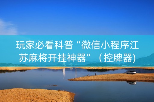玩家必看科普“微信小程序江苏麻将开挂神器”（控牌器)