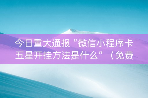 今日重大通报“微信小程序卡五星开挂方法是什么”（免费专用神器)