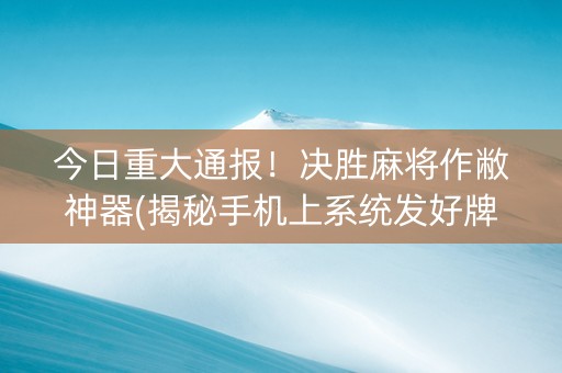 今日重大通报！决胜麻将作敝神器(揭秘手机上系统发好牌)