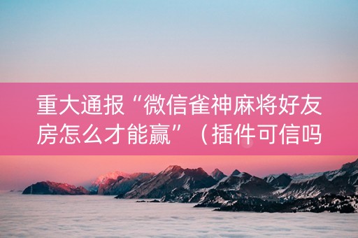 重大通报“微信雀神麻将好友房怎么才能赢”（插件可信吗)