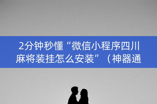 2分钟秒懂“微信小程序四川麻将装挂怎么安装”（神器通用版)