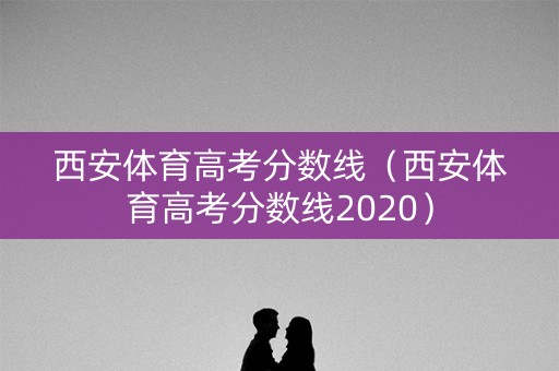 西安体育高考分数线（西安体育高考分数线2020）
