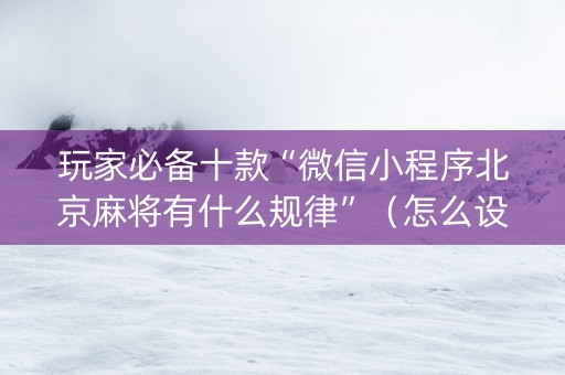 玩家必备十款“微信小程序北京麻将有什么规律”（怎么设置才能赢)
