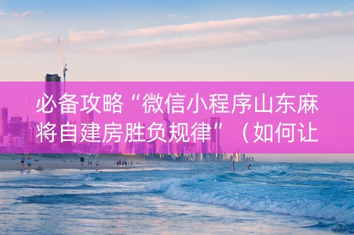 必备攻略“微信小程序山东麻将自建房胜负规律”（如何让系统发好牌)