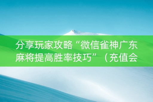 分享玩家攻略“微信雀神广东麻将提高胜率技巧”（充值会提高胜率么)