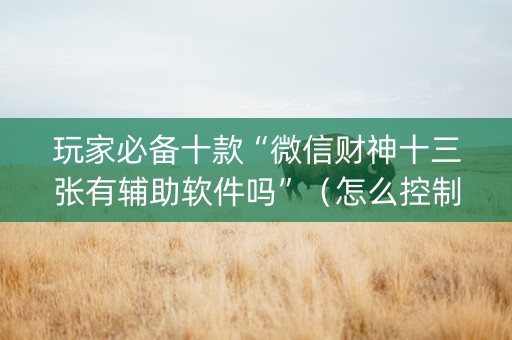 玩家必备十款“微信财神十三张有辅助软件吗”（怎么控制输赢)