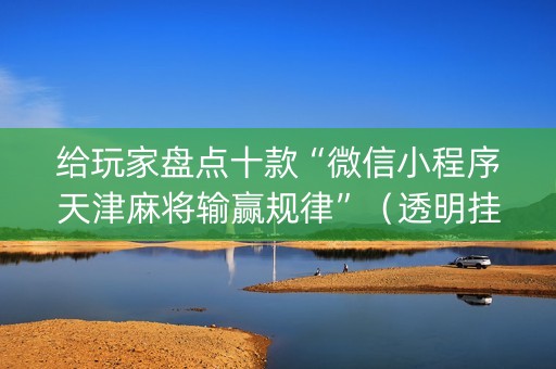 给玩家盘点十款“微信小程序天津麻将输赢规律”（透明挂辅助器)