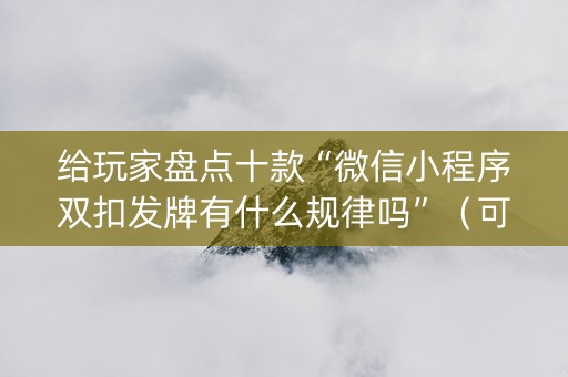 给玩家盘点十款“微信小程序双扣发牌有什么规律吗”（可以设置输赢吗)