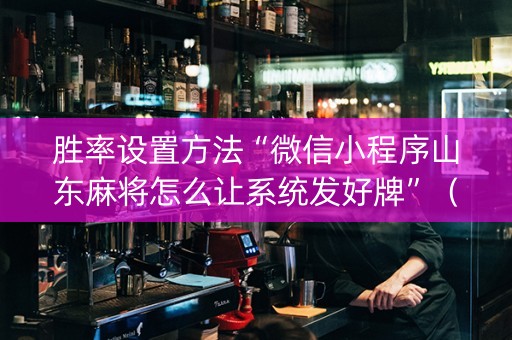 胜率设置方法“微信小程序山东麻将怎么让系统发好牌”（助攻神器)