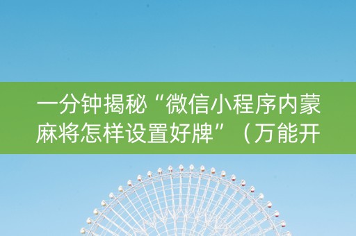 一分钟揭秘“微信小程序内蒙麻将怎样设置好牌”（万能开挂器)