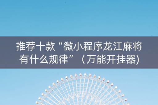 推荐十款“微小程序龙江麻将有什么规律”（万能开挂器)