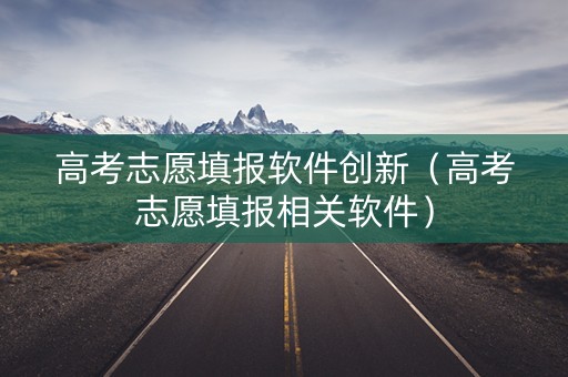 高考志愿填报软件创新（高考志愿填报相关软件）