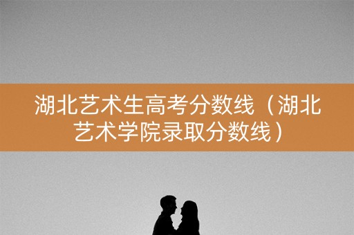 湖北艺术生高考分数线（湖北艺术学院录取分数线）