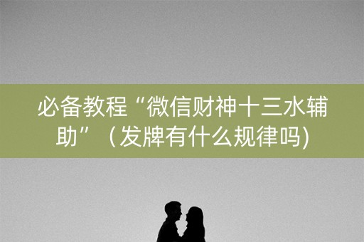 必备教程“微信财神十三水辅助”（发牌有什么规律吗)