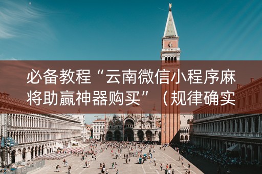 必备教程“云南微信小程序麻将助赢神器购买”（规律确实有挂)