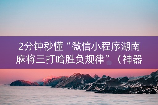 2分钟秒懂“微信小程序湖南麻将三打哈胜负规律”（神器通用版)