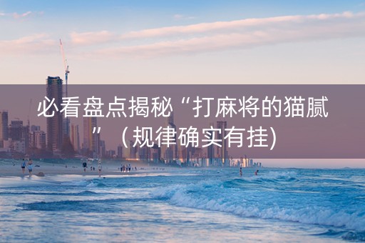 必看盘点揭秘“打麻将的猫腻”（规律确实有挂)