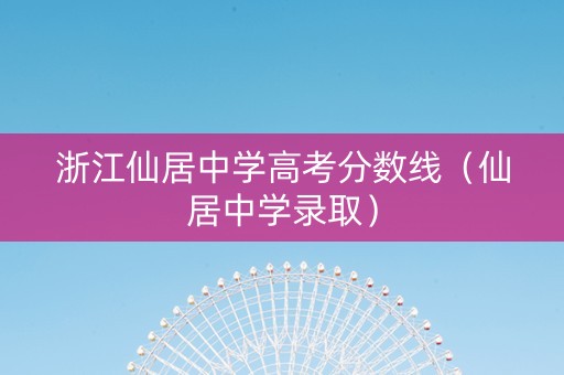 浙江仙居中学高考分数线（仙居中学录取）