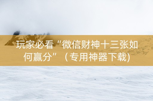 玩家必看“微信财神十三张如何赢分”（专用神器下载)