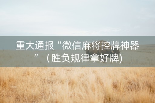 重大通报“微信麻将控牌神器”（胜负规律拿好牌)
