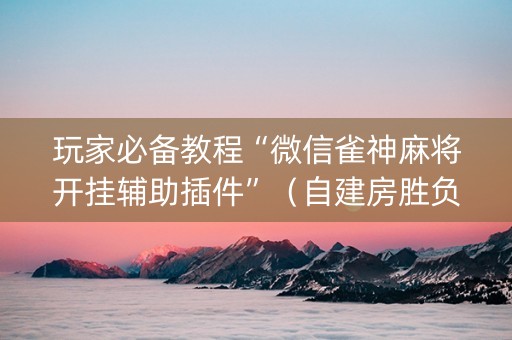 玩家必备教程“微信雀神麻将开挂辅助插件”（自建房胜负规律)