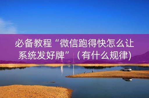 必备教程“微信跑得快怎么让系统发好牌”（有什么规律)