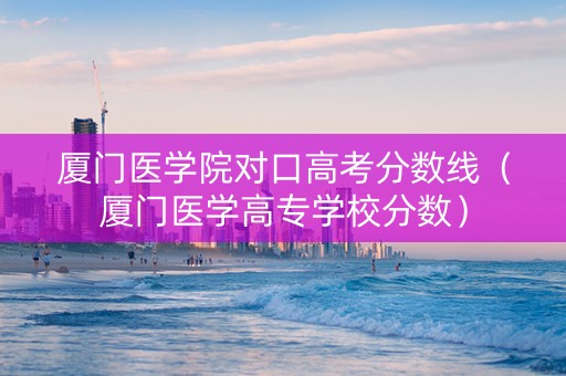厦门医学院对口高考分数线（厦门医学高专学校分数）