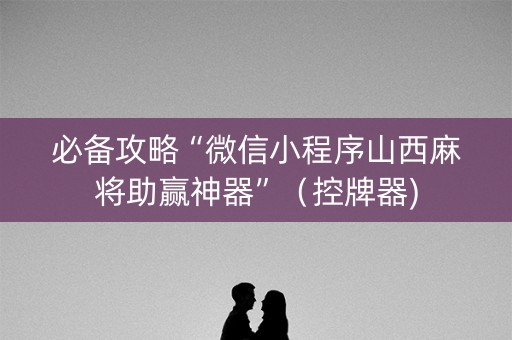 必备攻略“微信小程序山西麻将助赢神器”（控牌器)