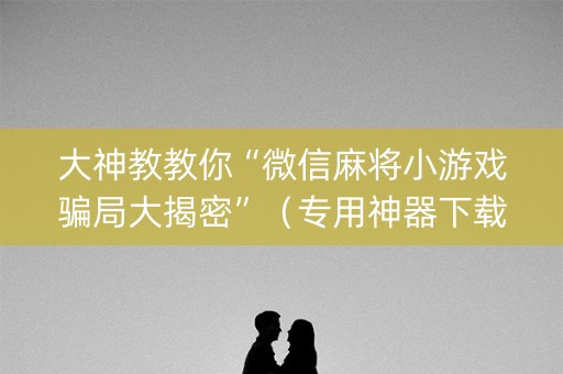大神教教你“微信麻将小游戏骗局大揭密”（专用神器下载)